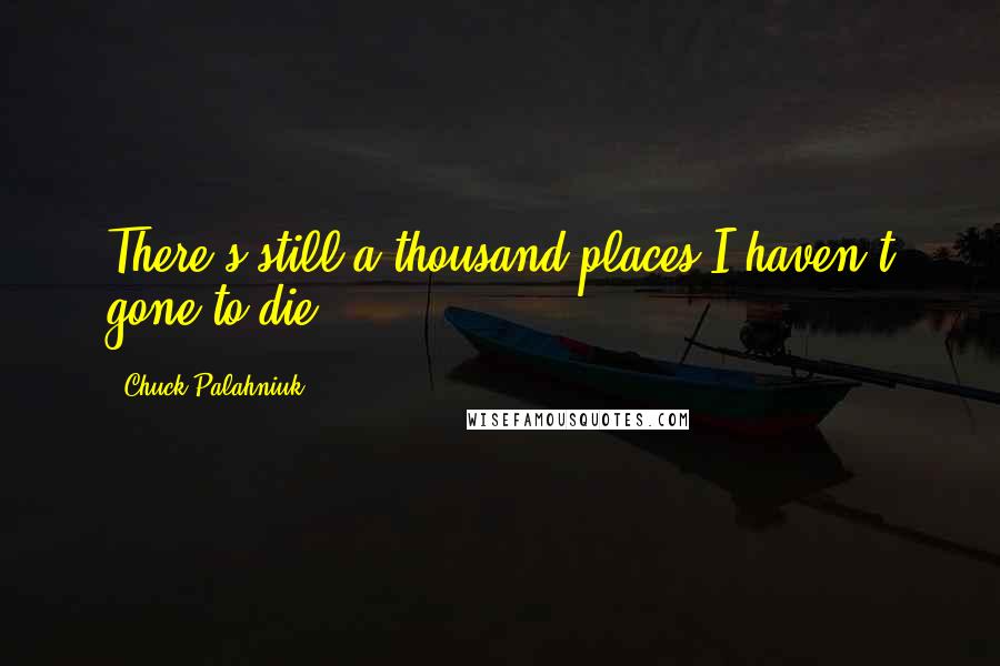 Chuck Palahniuk Quotes: There's still a thousand places I haven't gone to die.