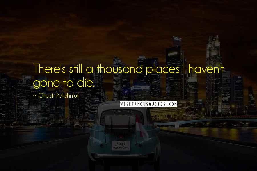 Chuck Palahniuk Quotes: There's still a thousand places I haven't gone to die.