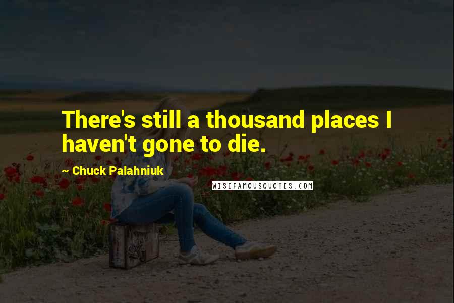 Chuck Palahniuk Quotes: There's still a thousand places I haven't gone to die.