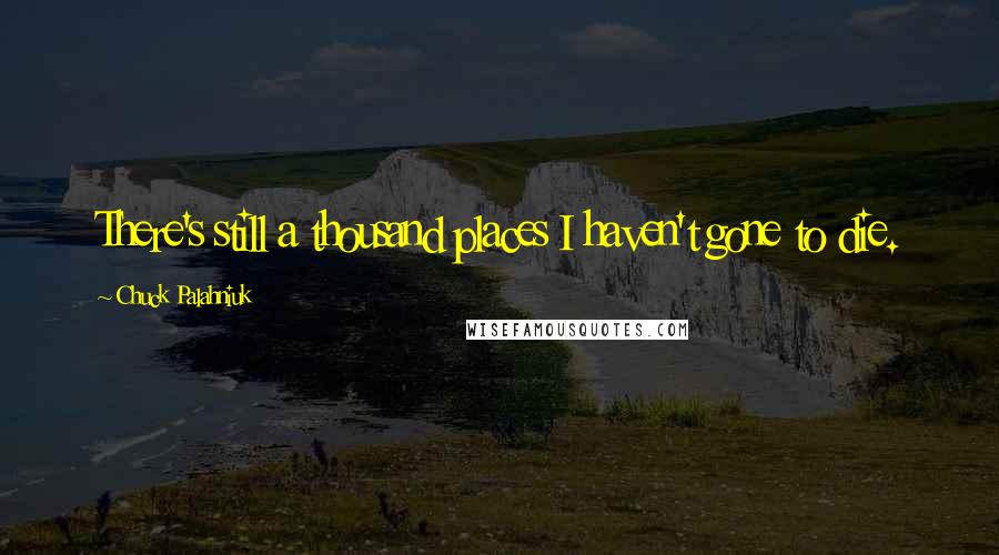 Chuck Palahniuk Quotes: There's still a thousand places I haven't gone to die.