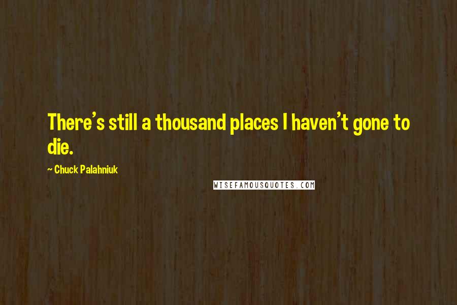 Chuck Palahniuk Quotes: There's still a thousand places I haven't gone to die.