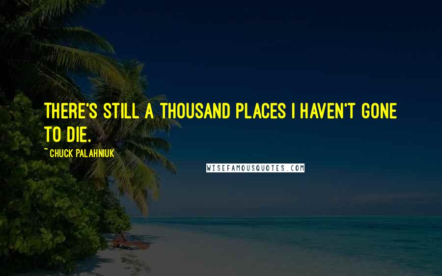 Chuck Palahniuk Quotes: There's still a thousand places I haven't gone to die.