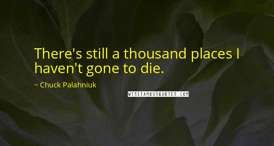 Chuck Palahniuk Quotes: There's still a thousand places I haven't gone to die.