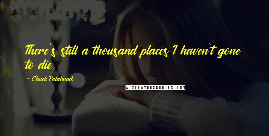 Chuck Palahniuk Quotes: There's still a thousand places I haven't gone to die.