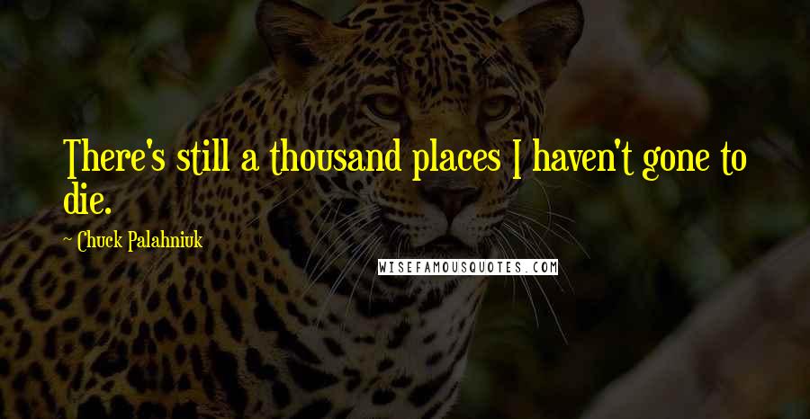 Chuck Palahniuk Quotes: There's still a thousand places I haven't gone to die.