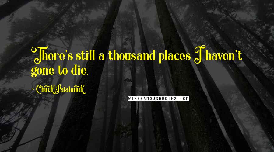 Chuck Palahniuk Quotes: There's still a thousand places I haven't gone to die.