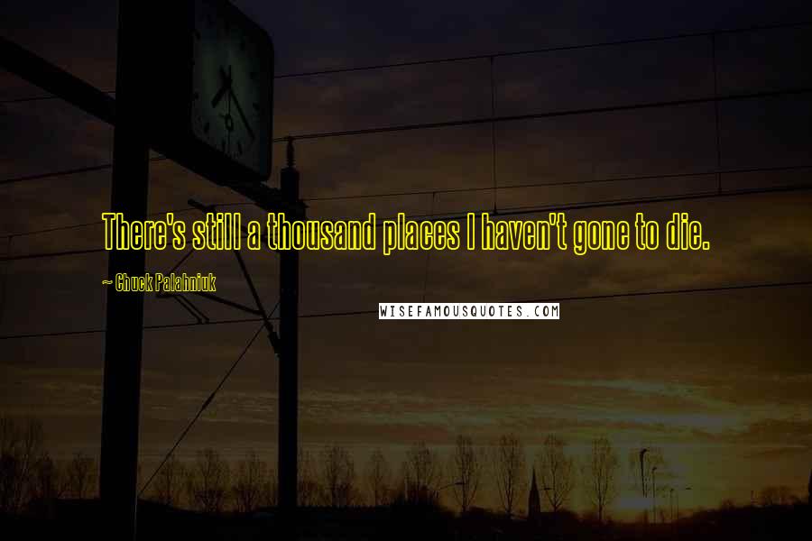 Chuck Palahniuk Quotes: There's still a thousand places I haven't gone to die.