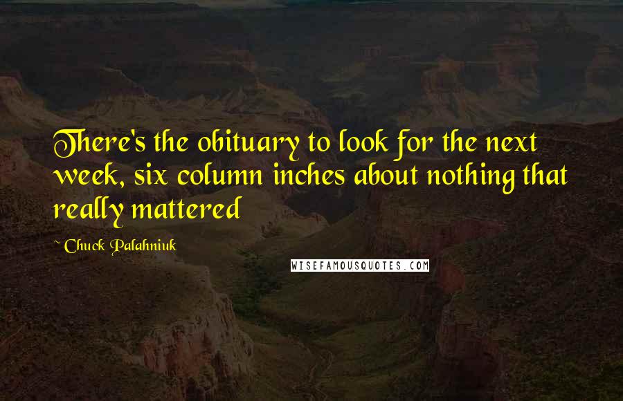 Chuck Palahniuk Quotes: There's the obituary to look for the next week, six column inches about nothing that really mattered