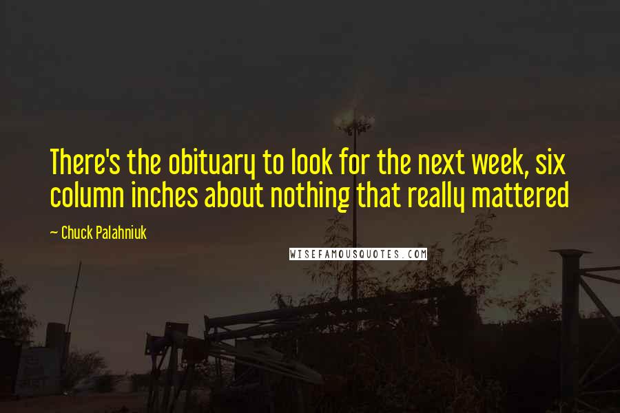 Chuck Palahniuk Quotes: There's the obituary to look for the next week, six column inches about nothing that really mattered