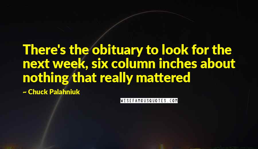 Chuck Palahniuk Quotes: There's the obituary to look for the next week, six column inches about nothing that really mattered