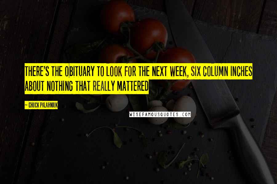 Chuck Palahniuk Quotes: There's the obituary to look for the next week, six column inches about nothing that really mattered