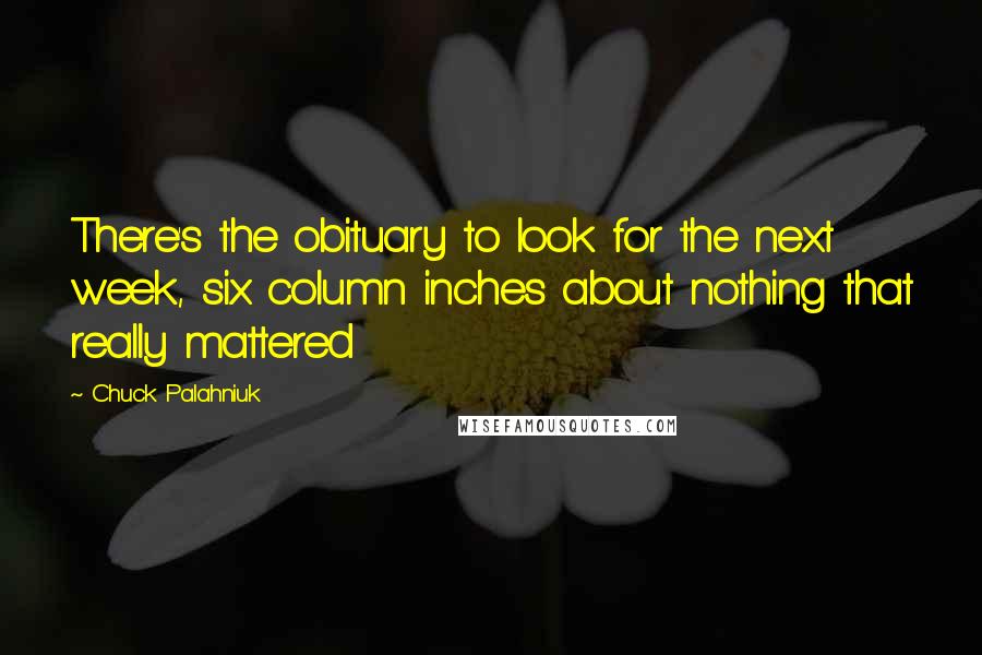 Chuck Palahniuk Quotes: There's the obituary to look for the next week, six column inches about nothing that really mattered