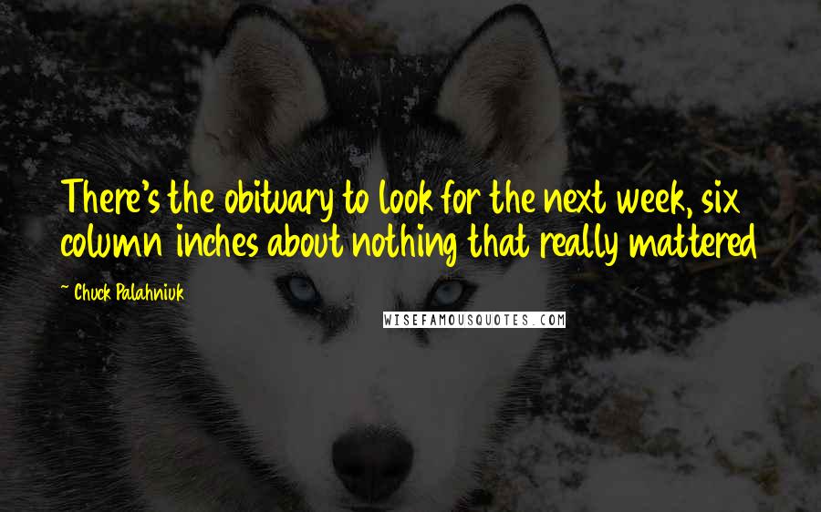 Chuck Palahniuk Quotes: There's the obituary to look for the next week, six column inches about nothing that really mattered