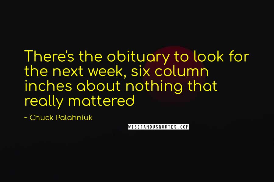 Chuck Palahniuk Quotes: There's the obituary to look for the next week, six column inches about nothing that really mattered