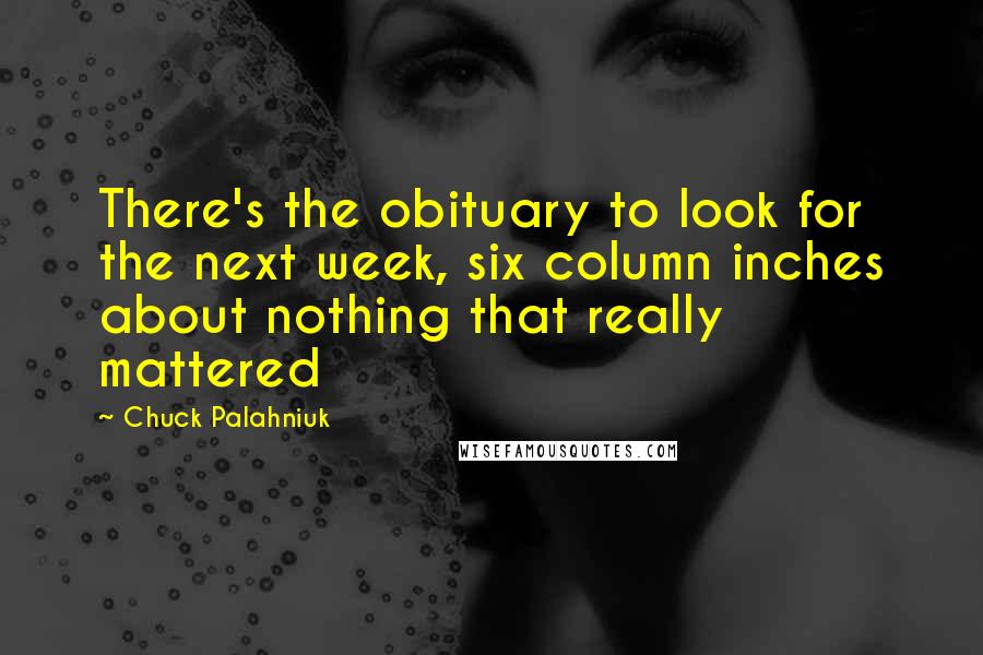 Chuck Palahniuk Quotes: There's the obituary to look for the next week, six column inches about nothing that really mattered