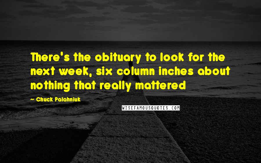 Chuck Palahniuk Quotes: There's the obituary to look for the next week, six column inches about nothing that really mattered