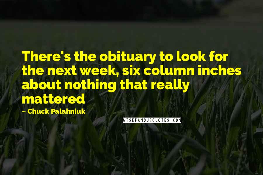 Chuck Palahniuk Quotes: There's the obituary to look for the next week, six column inches about nothing that really mattered