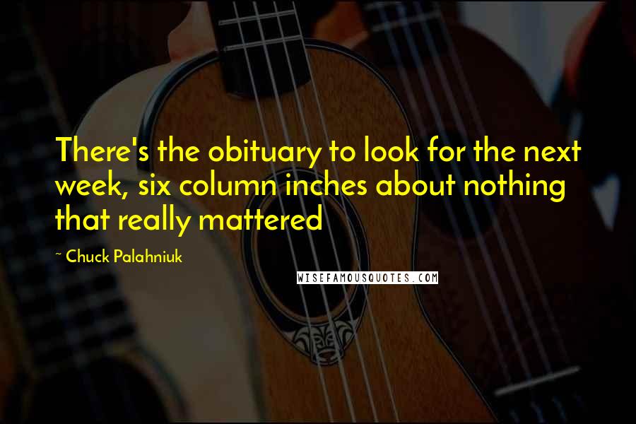 Chuck Palahniuk Quotes: There's the obituary to look for the next week, six column inches about nothing that really mattered