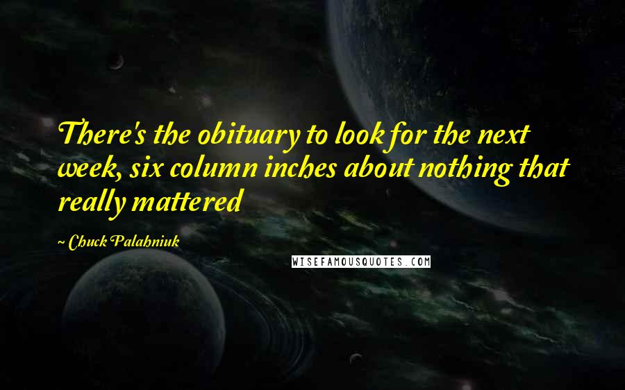 Chuck Palahniuk Quotes: There's the obituary to look for the next week, six column inches about nothing that really mattered