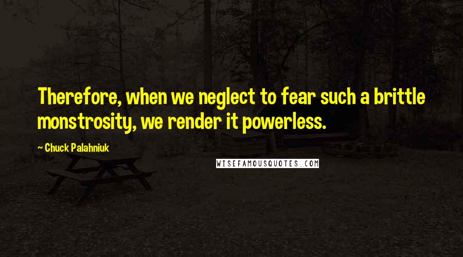 Chuck Palahniuk Quotes: Therefore, when we neglect to fear such a brittle monstrosity, we render it powerless.