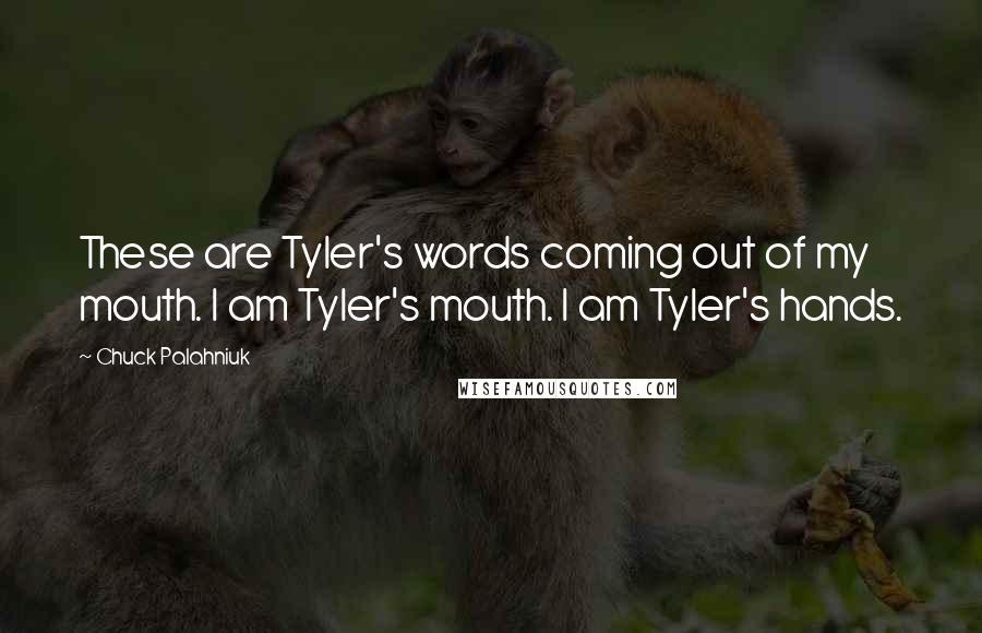 Chuck Palahniuk Quotes: These are Tyler's words coming out of my mouth. I am Tyler's mouth. I am Tyler's hands.