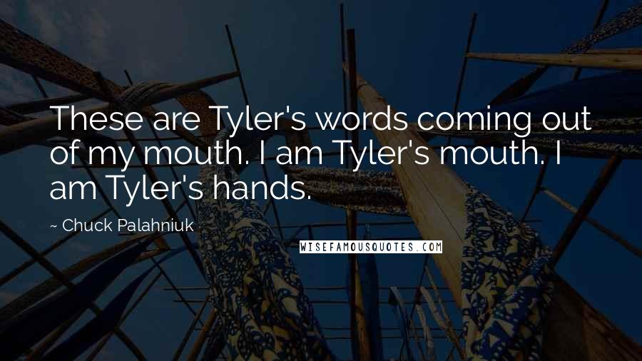 Chuck Palahniuk Quotes: These are Tyler's words coming out of my mouth. I am Tyler's mouth. I am Tyler's hands.