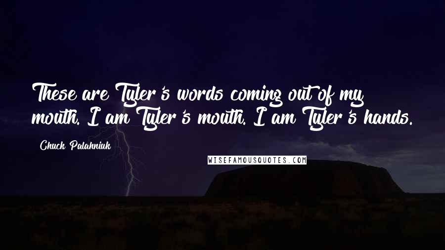 Chuck Palahniuk Quotes: These are Tyler's words coming out of my mouth. I am Tyler's mouth. I am Tyler's hands.