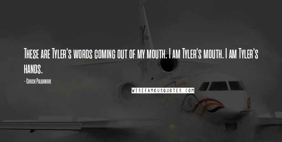 Chuck Palahniuk Quotes: These are Tyler's words coming out of my mouth. I am Tyler's mouth. I am Tyler's hands.