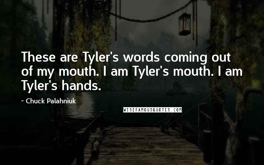 Chuck Palahniuk Quotes: These are Tyler's words coming out of my mouth. I am Tyler's mouth. I am Tyler's hands.