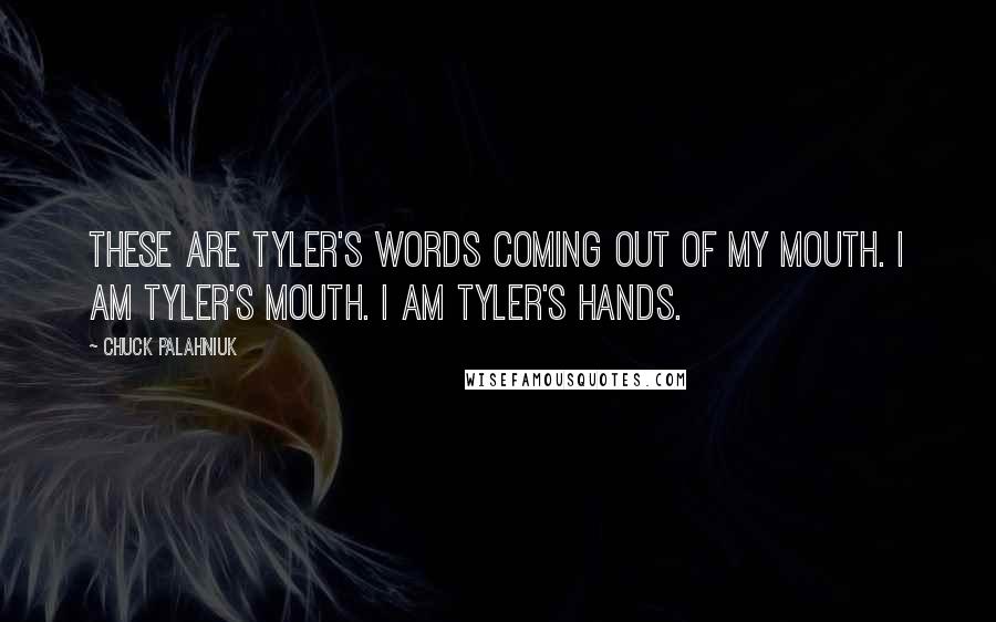 Chuck Palahniuk Quotes: These are Tyler's words coming out of my mouth. I am Tyler's mouth. I am Tyler's hands.