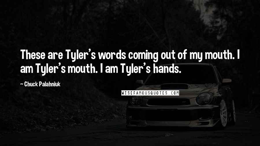 Chuck Palahniuk Quotes: These are Tyler's words coming out of my mouth. I am Tyler's mouth. I am Tyler's hands.