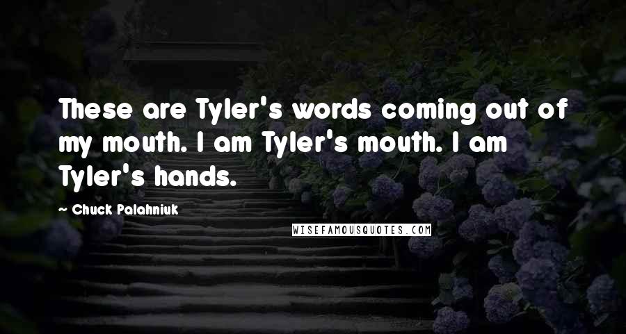 Chuck Palahniuk Quotes: These are Tyler's words coming out of my mouth. I am Tyler's mouth. I am Tyler's hands.