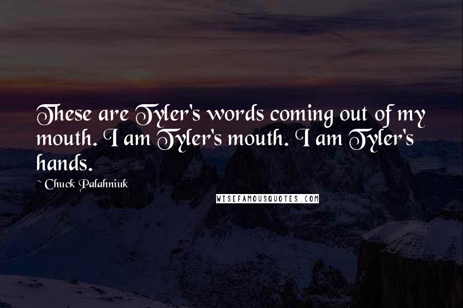 Chuck Palahniuk Quotes: These are Tyler's words coming out of my mouth. I am Tyler's mouth. I am Tyler's hands.