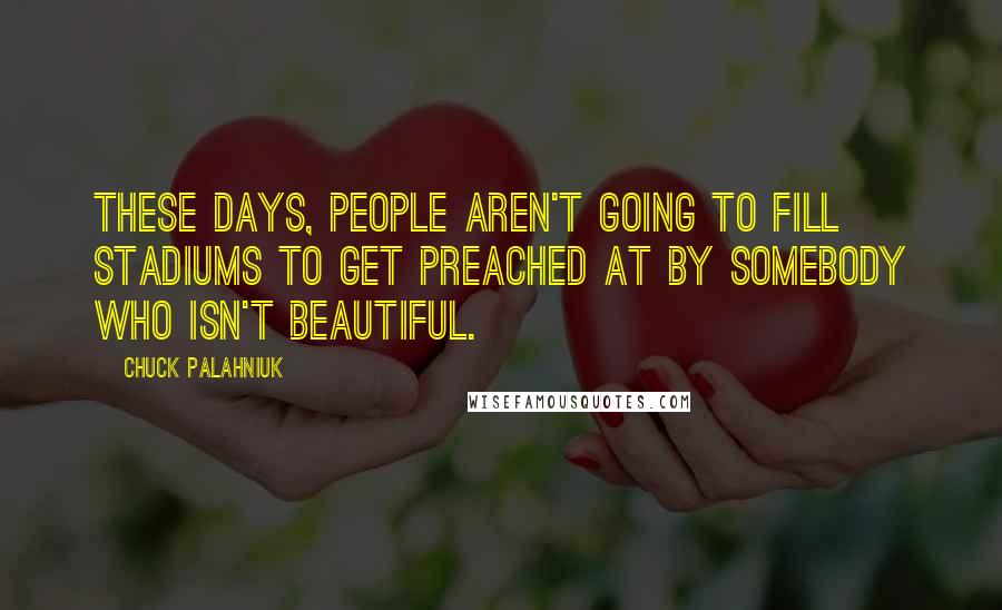 Chuck Palahniuk Quotes: These days, people aren't going to fill stadiums to get preached at by somebody who isn't beautiful.