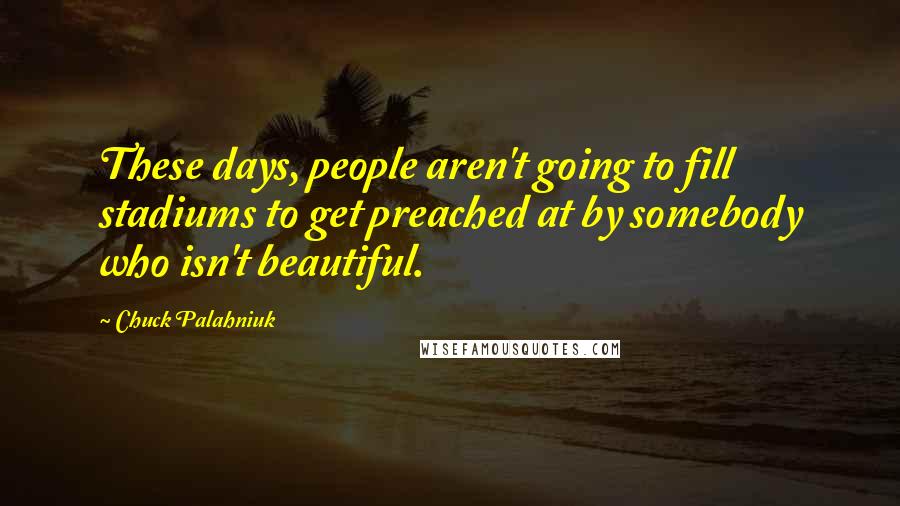 Chuck Palahniuk Quotes: These days, people aren't going to fill stadiums to get preached at by somebody who isn't beautiful.