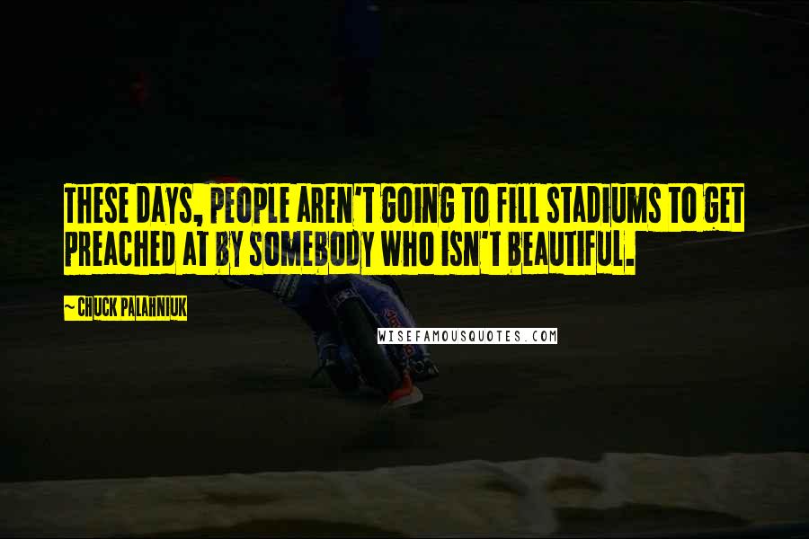 Chuck Palahniuk Quotes: These days, people aren't going to fill stadiums to get preached at by somebody who isn't beautiful.