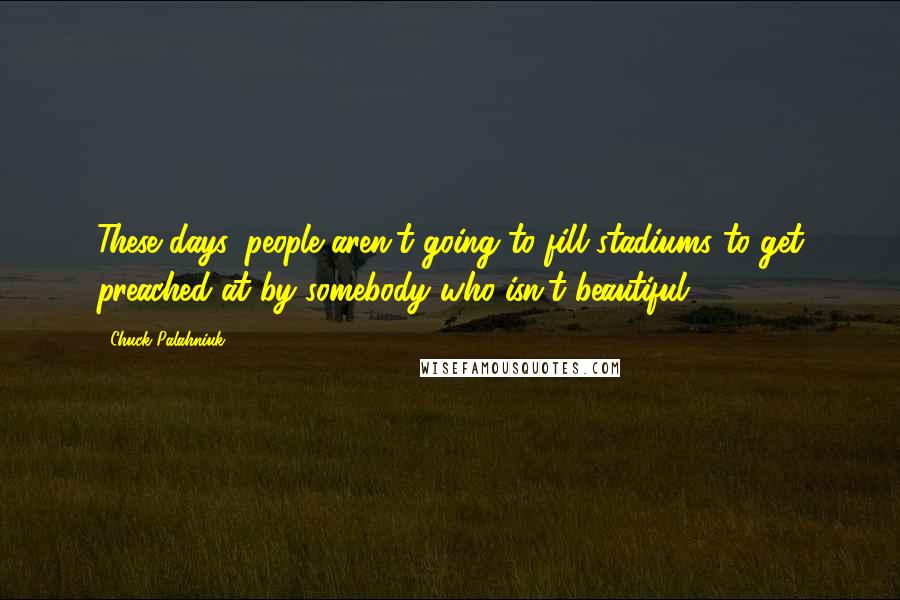 Chuck Palahniuk Quotes: These days, people aren't going to fill stadiums to get preached at by somebody who isn't beautiful.