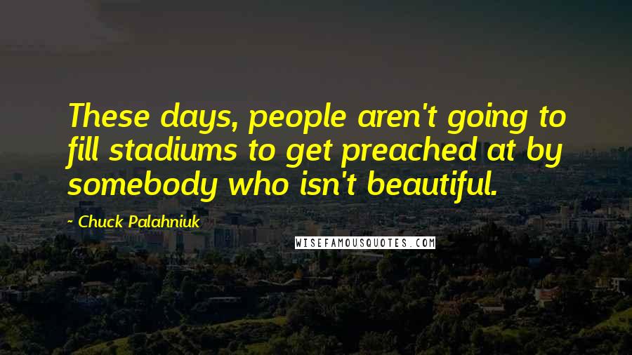 Chuck Palahniuk Quotes: These days, people aren't going to fill stadiums to get preached at by somebody who isn't beautiful.
