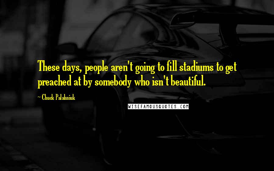 Chuck Palahniuk Quotes: These days, people aren't going to fill stadiums to get preached at by somebody who isn't beautiful.