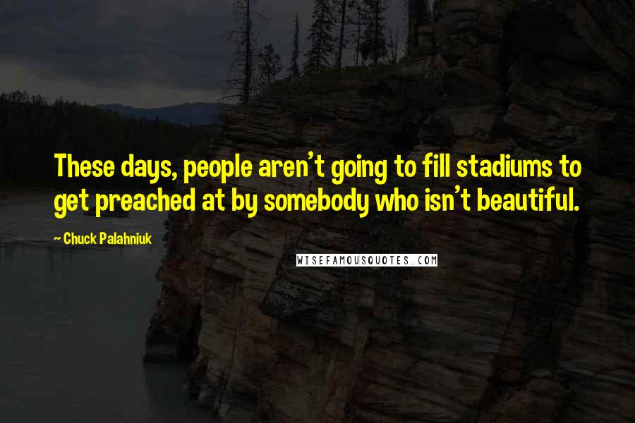 Chuck Palahniuk Quotes: These days, people aren't going to fill stadiums to get preached at by somebody who isn't beautiful.