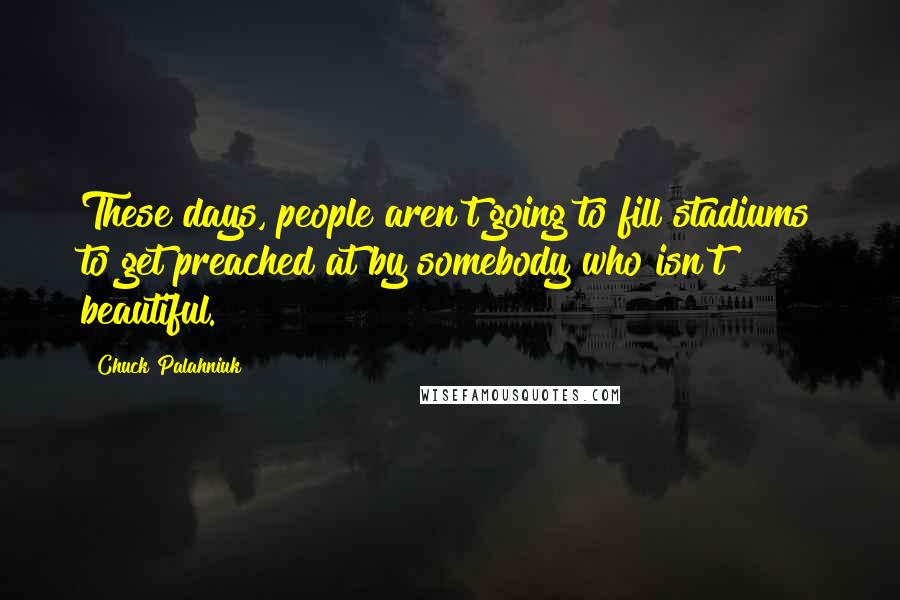 Chuck Palahniuk Quotes: These days, people aren't going to fill stadiums to get preached at by somebody who isn't beautiful.