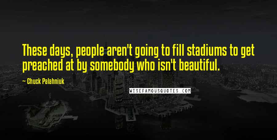 Chuck Palahniuk Quotes: These days, people aren't going to fill stadiums to get preached at by somebody who isn't beautiful.