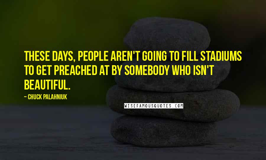 Chuck Palahniuk Quotes: These days, people aren't going to fill stadiums to get preached at by somebody who isn't beautiful.