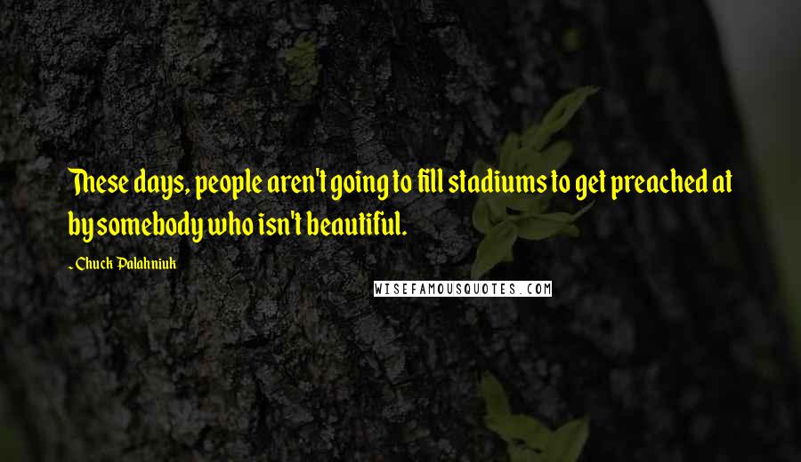 Chuck Palahniuk Quotes: These days, people aren't going to fill stadiums to get preached at by somebody who isn't beautiful.