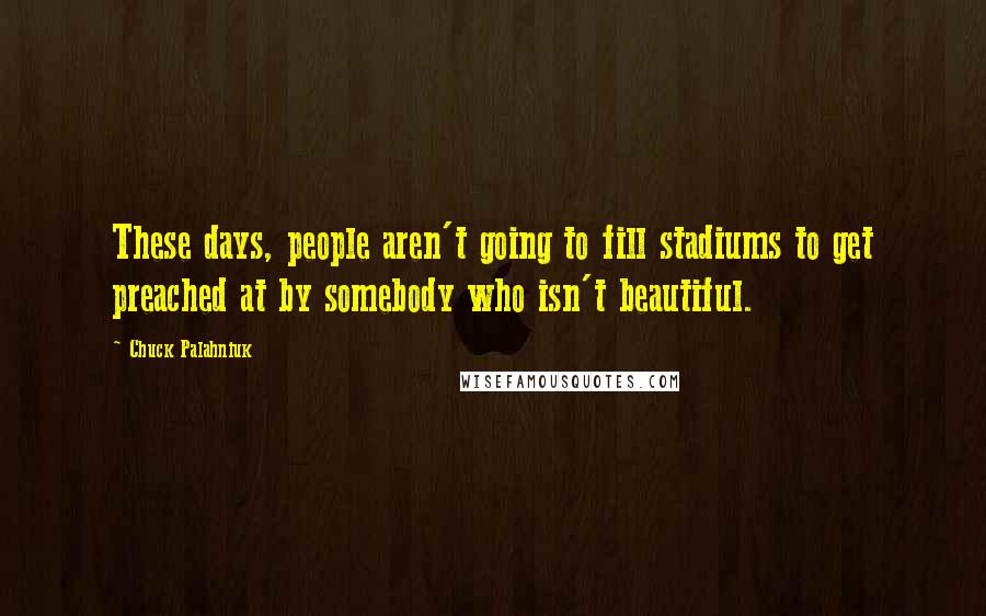 Chuck Palahniuk Quotes: These days, people aren't going to fill stadiums to get preached at by somebody who isn't beautiful.