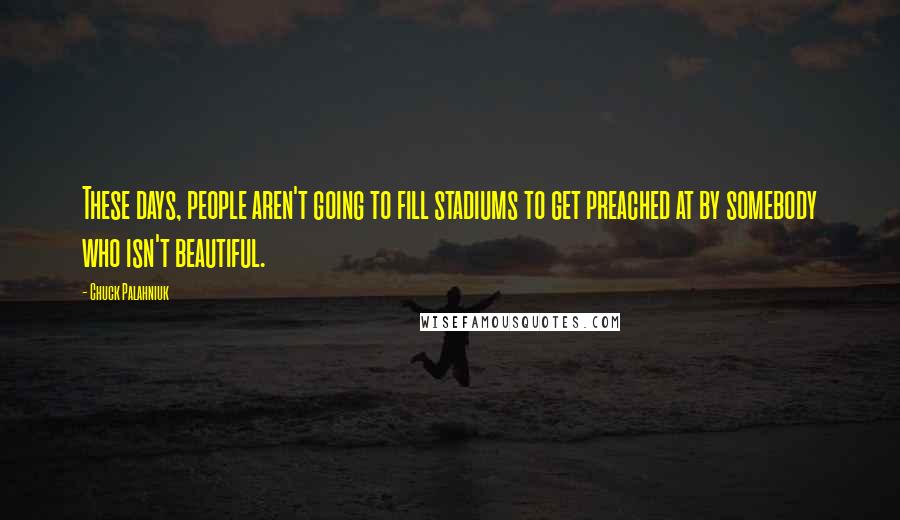 Chuck Palahniuk Quotes: These days, people aren't going to fill stadiums to get preached at by somebody who isn't beautiful.