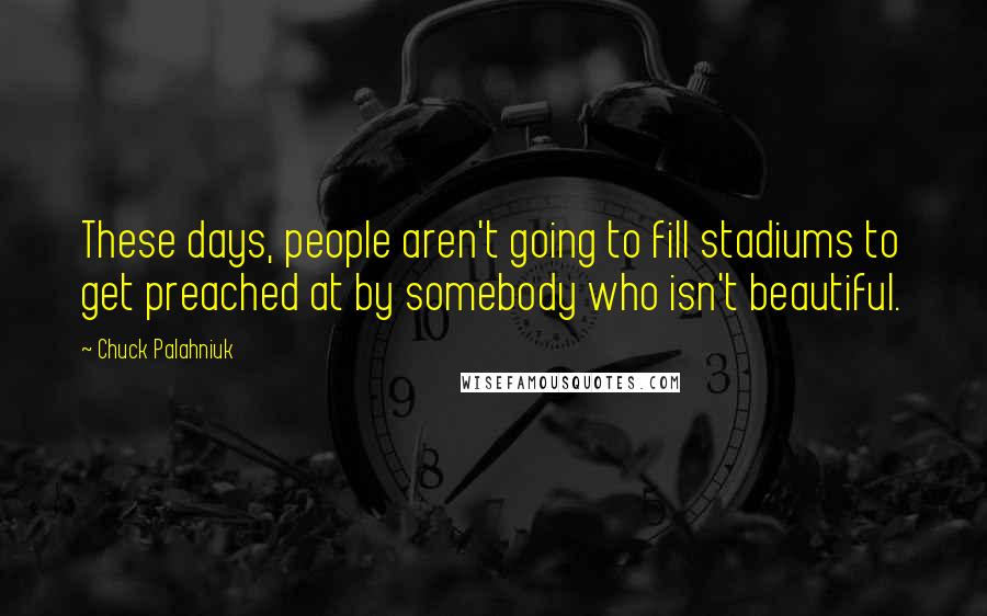 Chuck Palahniuk Quotes: These days, people aren't going to fill stadiums to get preached at by somebody who isn't beautiful.