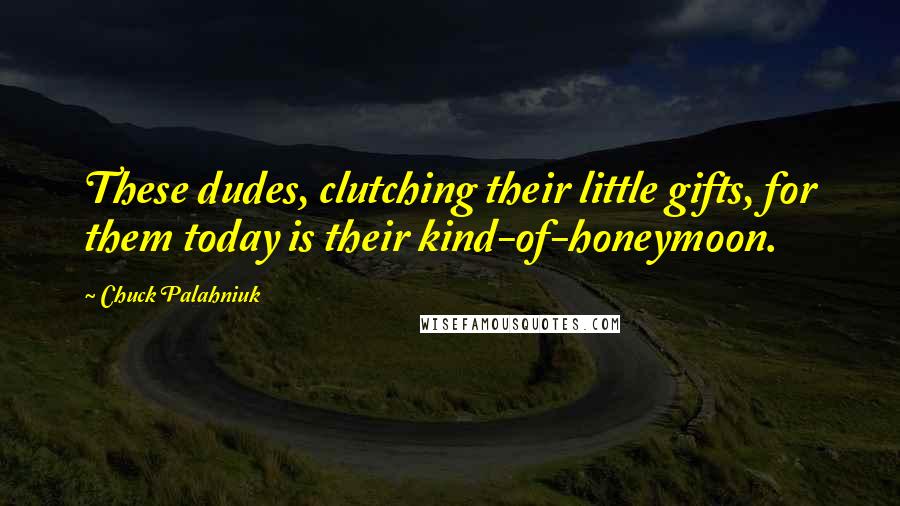 Chuck Palahniuk Quotes: These dudes, clutching their little gifts, for them today is their kind-of-honeymoon.