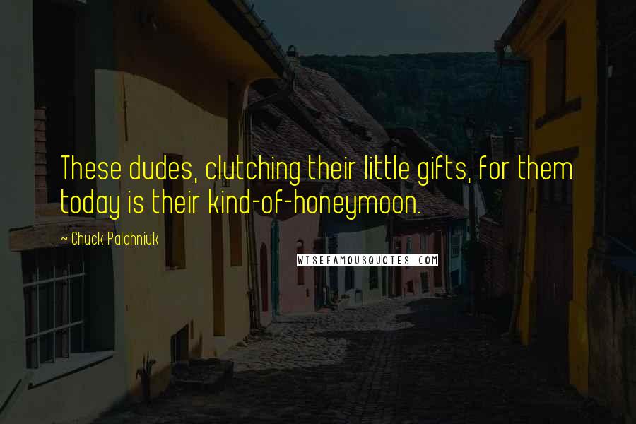 Chuck Palahniuk Quotes: These dudes, clutching their little gifts, for them today is their kind-of-honeymoon.