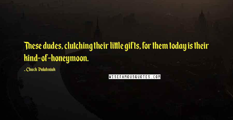 Chuck Palahniuk Quotes: These dudes, clutching their little gifts, for them today is their kind-of-honeymoon.
